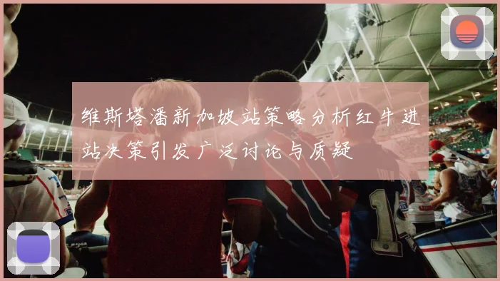 维斯塔潘新加坡站策略分析红牛进站决策引发广泛讨论与质疑
