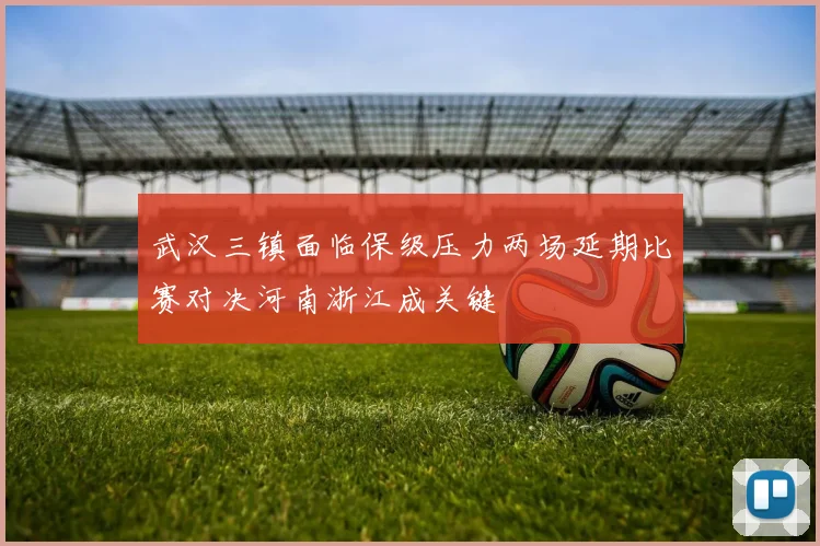 武汉三镇面临保级压力两场延期比赛对决河南浙江成关键
