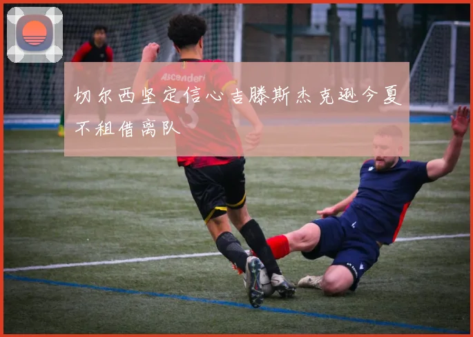 切尔西坚定信心吉滕斯杰克逊今夏不租借离队
