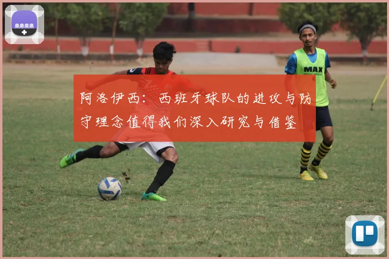 阿洛伊西:西班牙球队的进攻与防守理念值得我们深入研究与借鉴