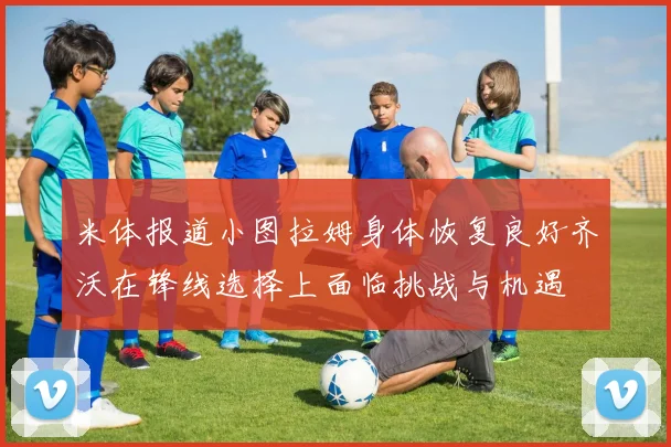 米体报道小图拉姆身体恢复良好齐沃在锋线选择上面临挑战与机遇